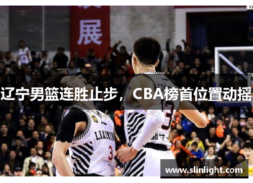 辽宁男篮连胜止步，CBA榜首位置动摇